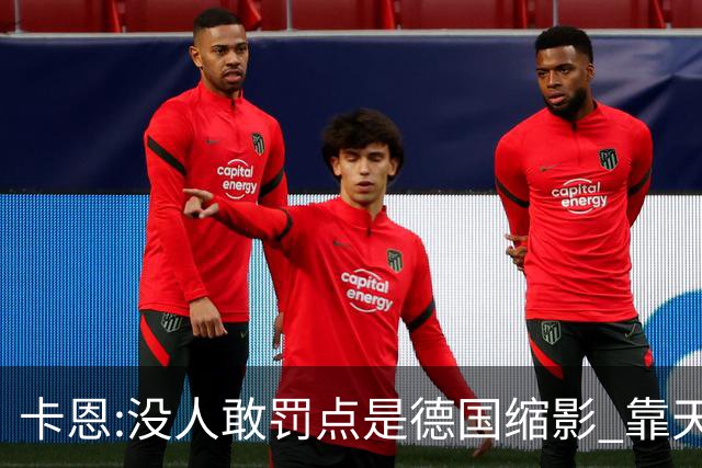 卡恩:没人敢罚点是德国缩影 靠天赋能进世界杯但担当决定能走多远