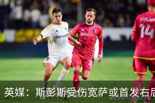 英媒：斯彭斯受伤宽萨或首发右后卫 萨卡戈登大概率先发