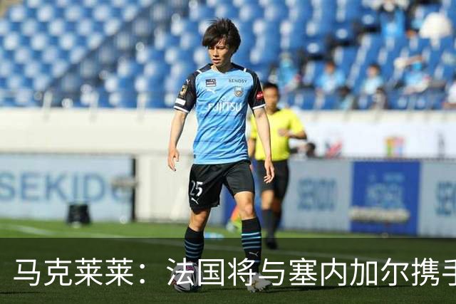 马克莱莱：法国将与塞内加尔携手出线 奥利塞扭转了本场比赛局势
